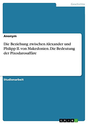 Die Beziehung zwischen Alexander und Philipp II. von Makedonien. Die Bedeutung der Pixodarosaffäre (German Edition)