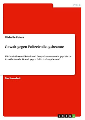 Gewalt gegen Polizeivollzugsbeamte: Wie beeinflussen Alkohol- und Drogenkonsum sowie psychische Krankheiten die Gewalt gegen Polizeivollzugsbeamte? (German Edition)