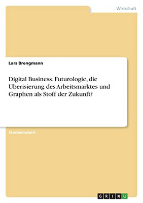 Digital Business. Futurologie, die Uberisierung des Arbeitsmarktes und Graphen als Stoff der Zukunft? (German Edition)