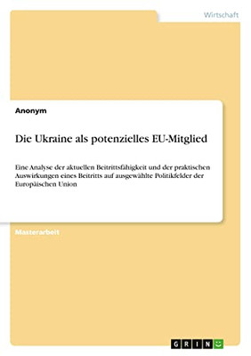 Die Ukraine als potenzielles EU-Mitglied: Eine Analyse der aktuellen Beitrittsfähigkeit und der praktischen Auswirkungen eines Beitritts auf ... der Europäischen Union (German Edition)