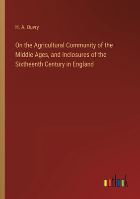 On the Agricultural Community of the Middle Ages, and Inclosures of the Sixtheenth Century in England - 9783368125585