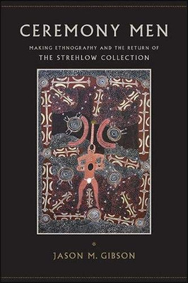 Ceremony Men: Making Ethnography and the Return of the Strehlow Collection (SUNY series, Tribal Worlds: Critical Studies in American Indian Nation Building)
