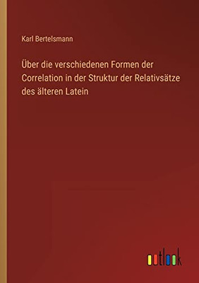 Über die verschiedenen Formen der Correlation in der Struktur der Relativsätze des älteren Latein (German Edition)