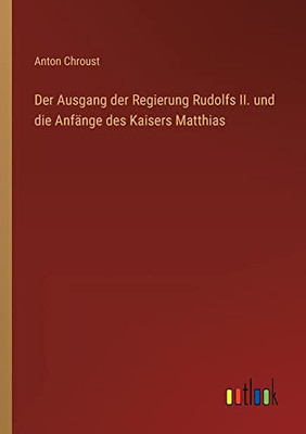 Der Ausgang der Regierung Rudolfs II. und die Anfänge des Kaisers Matthias (German Edition)