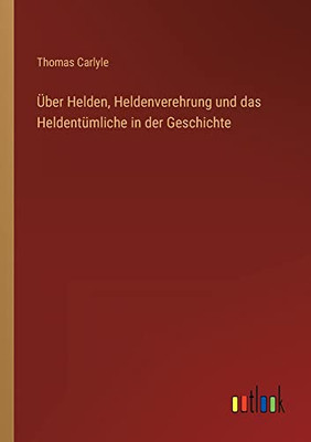 Über Helden, Heldenverehrung und das Heldentümliche in der Geschichte (German Edition)