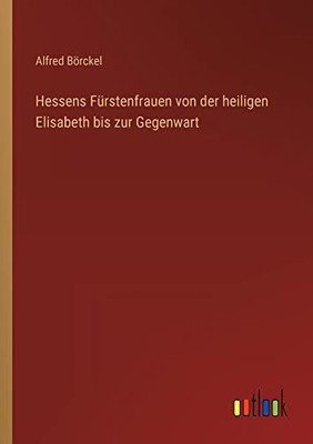 Hessens Fürstenfrauen von der heiligen Elisabeth bis zur Gegenwart (German Edition)