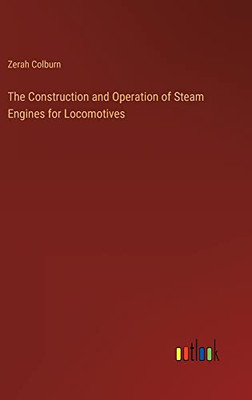 The Construction and Operation of Steam Engines for Locomotives