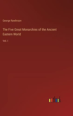 The Five Great Monarchies of the Ancient Eastern World: Vol. I