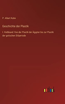 Geschichte der Plastik: I. Halbband: Von der Plastik der Ägypter bis zur Plastik der gotischen Stilperiode (German Edition)