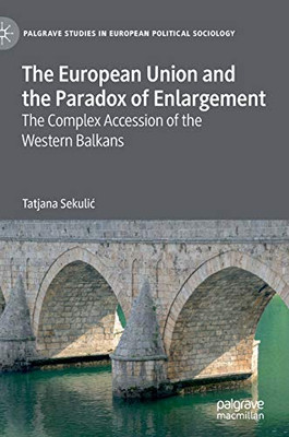The European Union and the Paradox of Enlargement: The Complex Accession of the Western Balkans (Palgrave Studies in European Political Sociology)