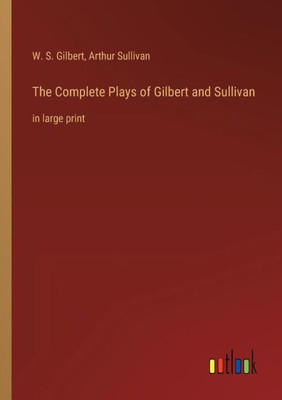 The Complete Plays of Gilbert and Sullivan: in large print