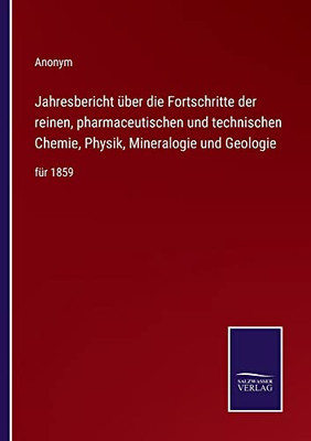 Jahresbericht über die Fortschritte der reinen, pharmaceutischen und technischen Chemie, Physik, Mineralogie und Geologie: für 1859 (German Edition)