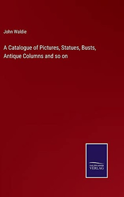 A Catalogue of Pictures, Statues, Busts, Antique Columns and so on