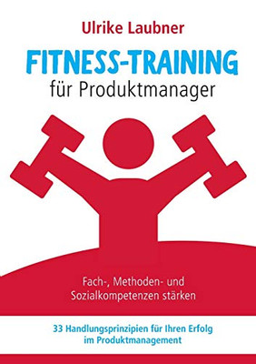 Fitness-Training für Produktmanager: Fach-, Methoden- und Sozialkompetenzen stärken 33 Handlungsprinzipien für Erfolg im Produktmanagement (German Edition)