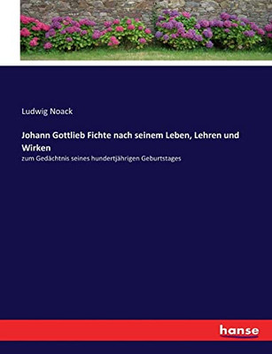 Johann Gottlieb Fichte nach seinem Leben, Lehren und Wirken: zum Gedächtnis seines hundertjährigen Geburtstages (German Edition)
