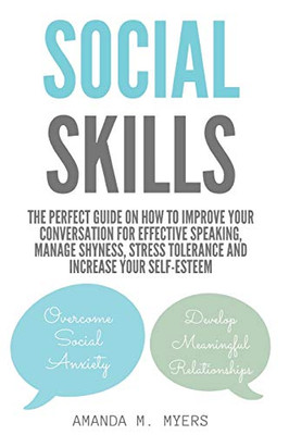 Social Skills: The Perfect Guide on How to Improve Your Conversation for Effective Speaking, Manage Shyness, Stress Tolerance and Increase Your Self-Esteem