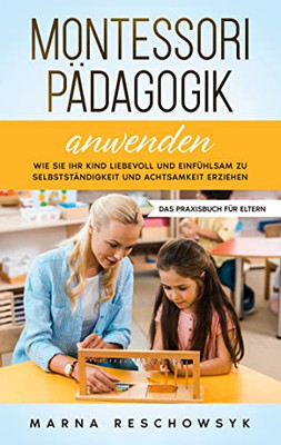 Montessori Pädagogik anwenden - Das Praxisbuch für Eltern: Wie Sie Ihr Kind liebevoll und einfühlsam zu Selbstständigkeit und Achtsamkeit erziehen (German Edition)