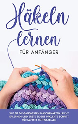 Häkeln lernen für Anfänger: Wie Sie die gängigsten Maschenarten leicht erlernen und erste eigene Projekte Schritt für Schritt fertigstellen (German Edition)