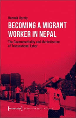 Becoming a Migrant Worker in Nepal: The Governmentality and Marketization of Transnational Labor (Culture and Social Practice)