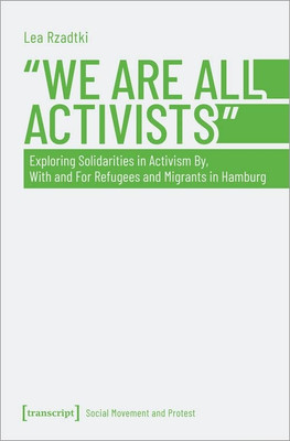 »We Are All Activists«: Exploring Solidarities in Activism By, With and For Refugees and Migrants in Hamburg (Social Movement and Protest)