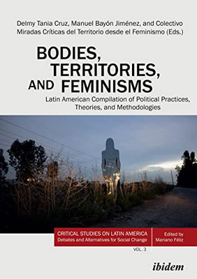 Bodies, Territories, and Feminisms: Latin American Compilation of Political Practices, Theories, and Methodologies (Critical Studies on Latin America. Debates and Alternatives for Social Change, 3)