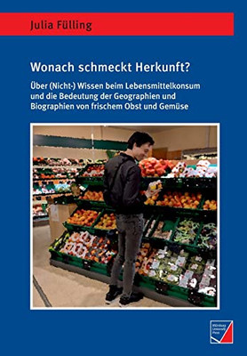 Wonach schmeckt Herkunft?: Über (Nicht-)Wissen beim Lebensmittelkonsum und die Bedeutung der Geographien und Biographien von frischem Obst und Gemüse (German Edition)