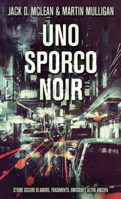 Uno Sporco Noir: Storie oscure di amore, tradimento, omicidio e altro ancora (Italian Edition)