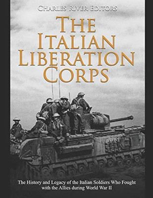 The Italian Liberation Corps: The History and Legacy of the Italian Soldiers Who Fought with the Allies during World War II