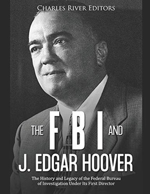 The FBI and J. Edgar Hoover: The History and Legacy of the Federal Bureau of Investigation Under Its First Director