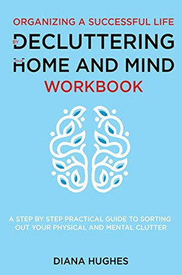 Organizing A Successful Life By Decluttering Your Home And Mind: A step by step practical guide to help organize your physical and mental clutter (handy cleaning checklists included)