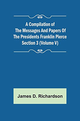 A Compilation of the Messages and Papers of the Presidents Section 3 (Volume V) Franklin Pierce