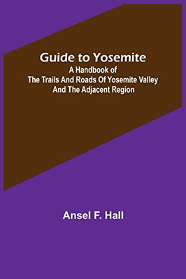 Guide to Yosemite; A handbook of the trails and roads of Yosemite valley and the adjacent region