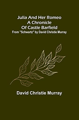 Julia And Her Romeo A Chronicle Of Castle Barfield; From Schwartz by David Christie Murray