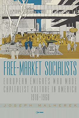 Free-Market Socialists: European Émigrés Who Made Capitalist Culture in America, 19181968
