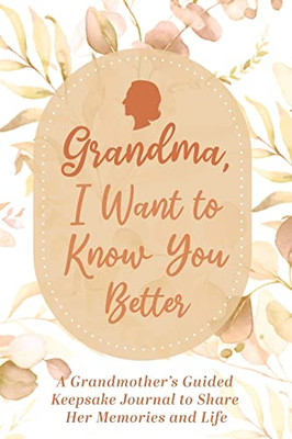 Grandma, I Want to Know You Better: A Grandmother's Guided Keepsake Journal to Share Her Memories and Life: A Grandmother's Guided Keepsake Journal to Share Her Memories and Life
