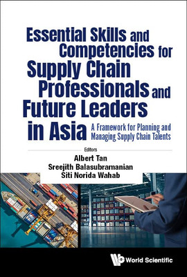 Essential Skills And Competencies For Supply Chain Professionals And Future Leaders In Asia: A Framework For Planning And Managing Supply Chain Talents