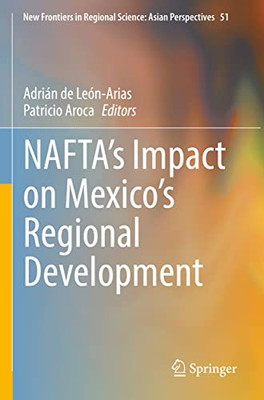 NAFTAs Impact on Mexicos Regional Development (New Frontiers in Regional Science: Asian Perspectives, 51)