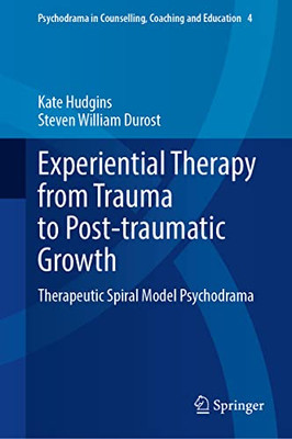 Experiential Therapy from Trauma to Post-traumatic Growth: Therapeutic Spiral Model Psychodrama (Psychodrama in Counselling, Coaching and Education, 2)