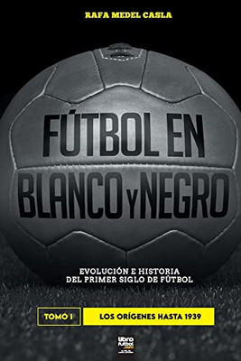 Fútbol en blanco y negro I: evolución e historia del primer siglo del fútbol (Spanish Edition)