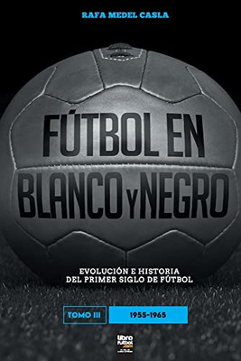 Fútbol en blanco y negro III: evolución e historia del primer siglo del fútbol (Spanish Edition)