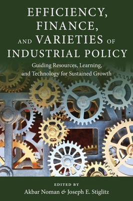 Efficiency, Finance, And Varieties Of Industrial Policy Guiding Resources, Learning, And Technology For Sustained Growth