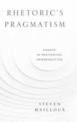 RhetoricS Pragmatism: Essays In Rhetorical Hermeneutics (Rsa Series In Transdisciplinary Rhetoric)