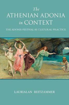 The Athenian Adonia In Context: The Adonis Festival As Cultural Practice (Wisconsin Studies In Classics)