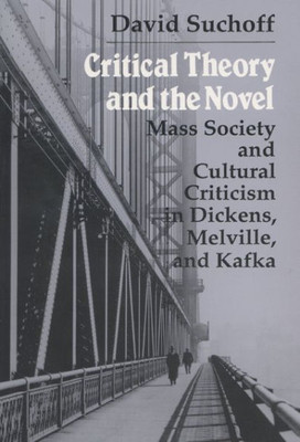 Critical Theory And The Novel: Mass Society And Cultural Criticism In Dickens, Melville, And Kafka (Writing)