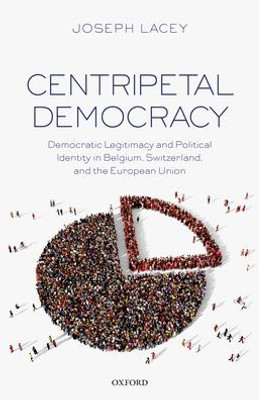 Centripetal Democracy: Democratic Legitimacy And Political Identity In Belgium, Switzerland, And The European Union