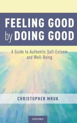 Feeling Good By Doing Good: A Guide To Authentic Self-Esteem And Well-Being