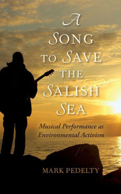 A Song To Save The Salish Sea: Musical Performance As Environmental Activism (Music, Nature, Place)