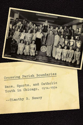 Crossing Parish Boundaries: Race, Sports, And Catholic Youth In Chicago, 1914-1954 (Historical Studies Of Urban America)