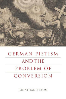 German Pietism And The Problem Of Conversion (Pietist, Moravian, And Anabaptist Studies)