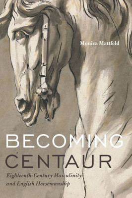 Becoming Centaur: Eighteenth-Century Masculinity And English Horsemanship (Animalibus: Of Animals And Cultures)